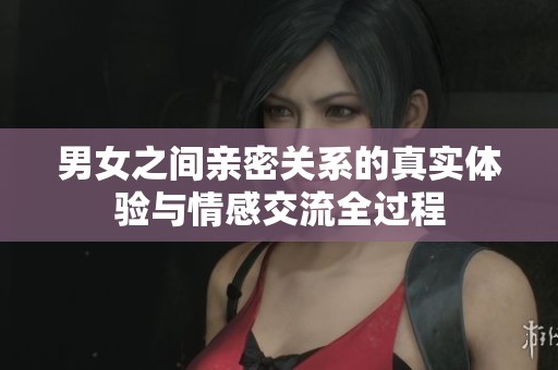 男女之间亲密关系的真实体验与情感交流全过程