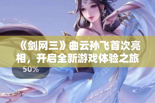 《剑网三》曲云孙飞首次亮相，开启全新游戏体验之旅！