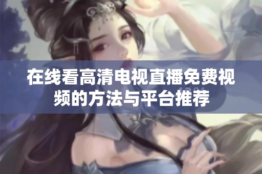 在线看高清电视直播免费视频的方法与平台推荐