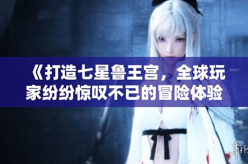 《打造七星鲁王宫，全球玩家纷纷惊叹不已的冒险体验》