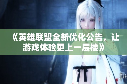 《英雄联盟全新优化公告，让游戏体验更上一层楼》