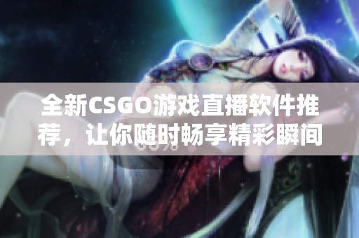 全新CSGO游戏直播软件推荐，让你随时畅享精彩瞬间