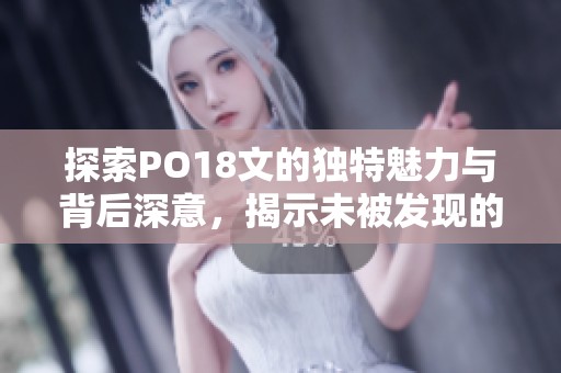 探索PO18文的独特魅力与背后深意，揭示未被发现的秘密