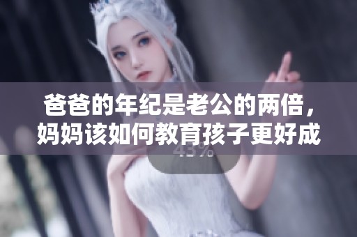 爸爸的年纪是老公的两倍，妈妈该如何教育孩子更好成长