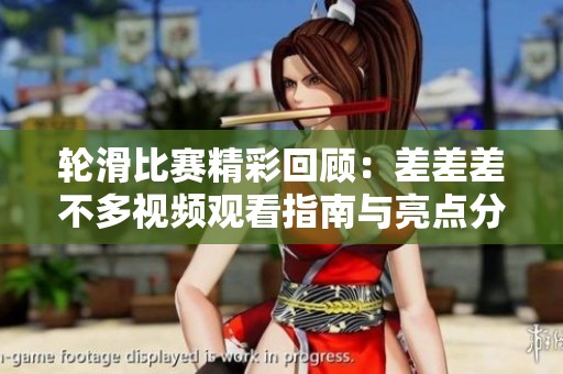 轮滑比赛精彩回顾：差差差不多视频观看指南与亮点分析