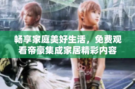 畅享家庭美好生活，免费观看帝豪集成家居精彩内容
