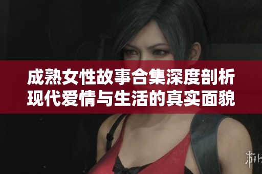 成熟女性故事合集深度剖析现代爱情与生活的真实面貌