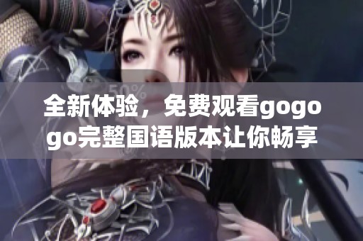 全新体验，免费观看gogogo完整国语版本让你畅享乐趣