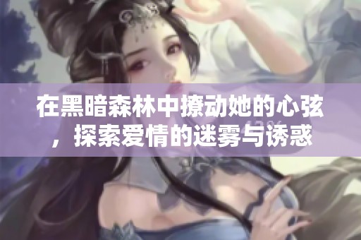 在黑暗森林中撩动她的心弦，探索爱情的迷雾与诱惑