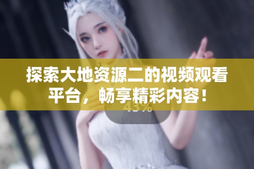 探索大地资源二的视频观看平台，畅享精彩内容！