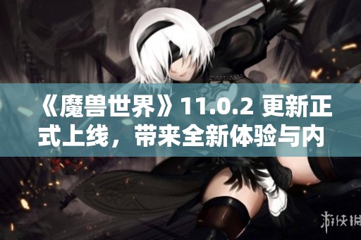 《魔兽世界》11.0.2 更新正式上线，带来全新体验与内容!