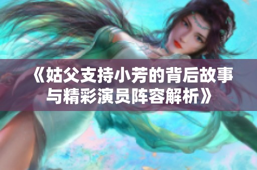 《姑父支持小芳的背后故事与精彩演员阵容解析》