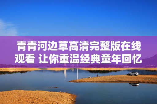青青河边草高清完整版在线观看 让你重温经典童年回忆