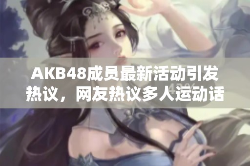 AKB48成员最新活动引发热议，网友热议多人运动话题