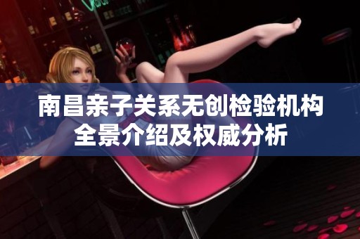 南昌亲子关系无创检验机构全景介绍及权威分析