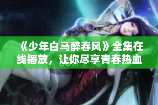 《少年白马醉春风》全集在线播放，让你尽享青春热血盛宴