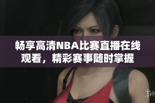 畅享高清NBA比赛直播在线观看，精彩赛事随时掌握