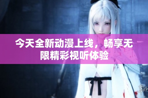 今天全新动漫上线，畅享无限精彩视听体验