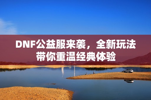 DNF公益服来袭，全新玩法带你重温经典体验