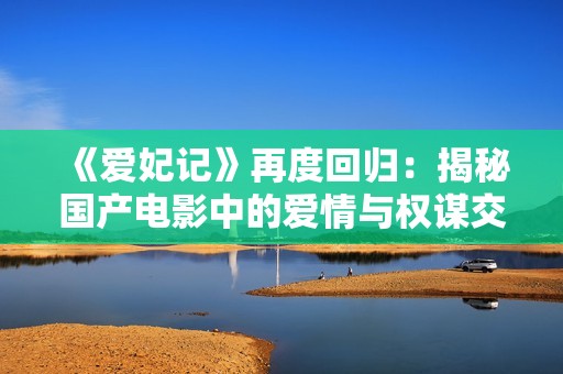 《爱妃记》再度回归：揭秘国产电影中的爱情与权谋交织故事