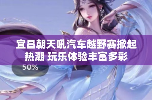宜昌朝天吼汽车越野赛掀起热潮 玩乐体验丰富多彩