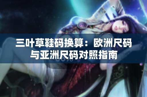 三叶草鞋码换算：欧洲尺码与亚洲尺码对照指南