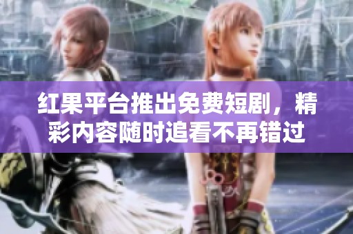 红果平台推出免费短剧，精彩内容随时追看不再错过