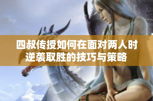 四叔传授如何在面对两人时逆袭取胜的技巧与策略