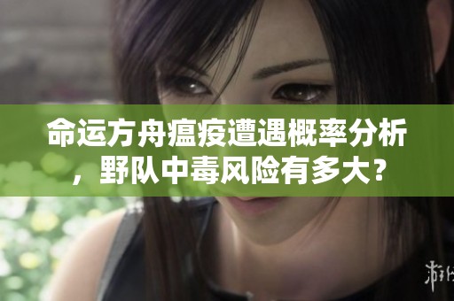 命运方舟瘟疫遭遇概率分析，野队中毒风险有多大？