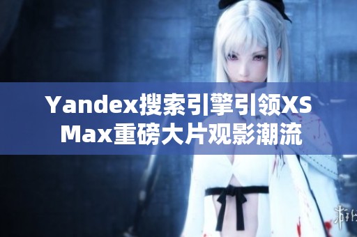 Yandex搜索引擎引领XS Max重磅大片观影潮流