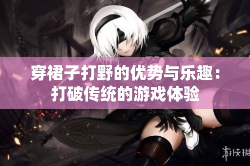 穿裙子打野的优势与乐趣：打破传统的游戏体验