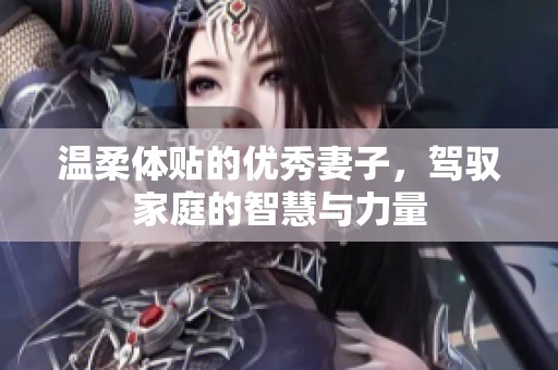 温柔体贴的优秀妻子，驾驭家庭的智慧与力量