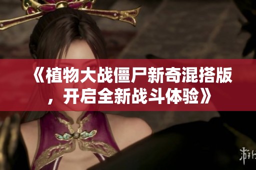 《植物大战僵尸新奇混搭版，开启全新战斗体验》