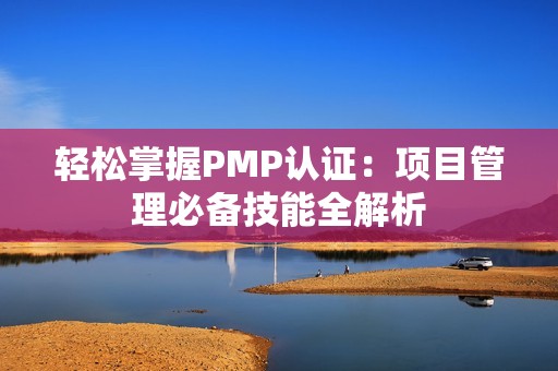 轻松掌握PMP认证：项目管理必备技能全解析