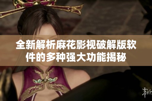 全新解析麻花影视破解版软件的多种强大功能揭秘