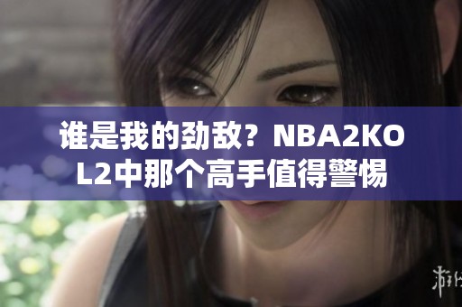 谁是我的劲敌？NBA2KOL2中那个高手值得警惕