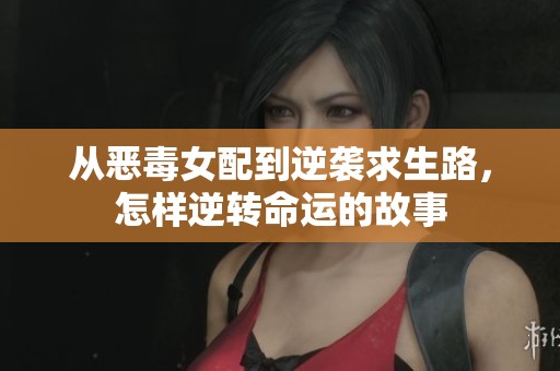 从恶毒女配到逆袭求生路，怎样逆转命运的故事