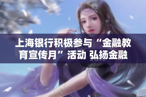 上海银行积极参与“金融教育宣传月”活动 弘扬金融知识普及理念