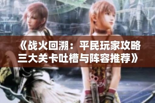 《战火回溯：平民玩家攻略三大关卡吐槽与阵容推荐》