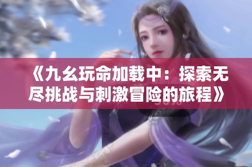 《九幺玩命加载中：探索无尽挑战与刺激冒险的旅程》