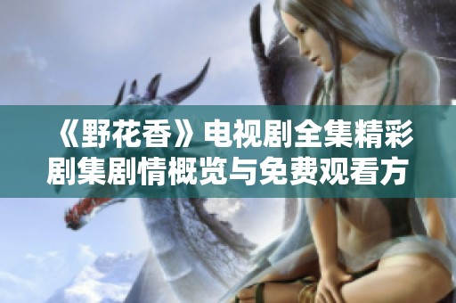 《野花香》电视剧全集精彩剧集剧情概览与免费观看方式揭秘