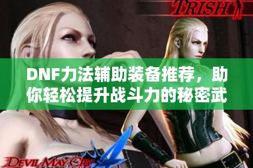 DNF力法辅助装备推荐，助你轻松提升战斗力的秘密武器