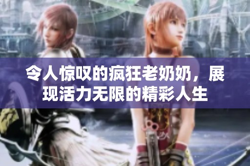 令人惊叹的疯狂老奶奶，展现活力无限的精彩人生