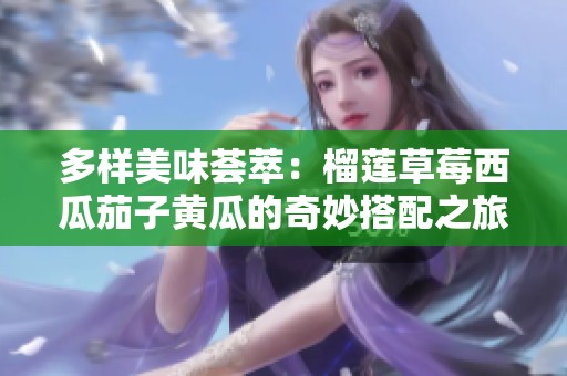 多样美味荟萃：榴莲草莓西瓜茄子黄瓜的奇妙搭配之旅