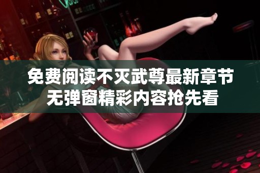 免费阅读不灭武尊最新章节 无弹窗精彩内容抢先看