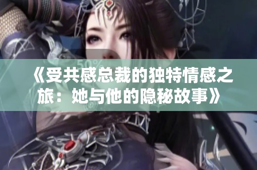 《受共感总裁的独特情感之旅：她与他的隐秘故事》
