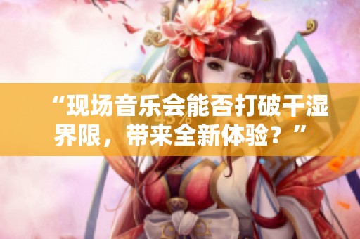 “现场音乐会能否打破干湿界限，带来全新体验？”