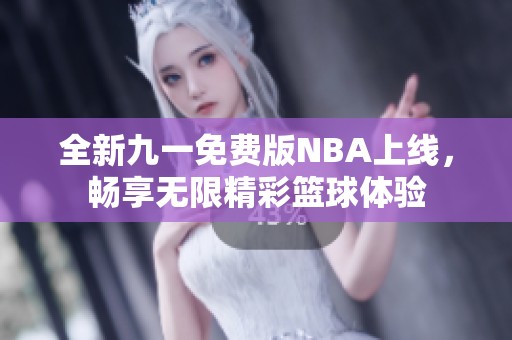 全新九一免费版NBA上线，畅享无限精彩篮球体验