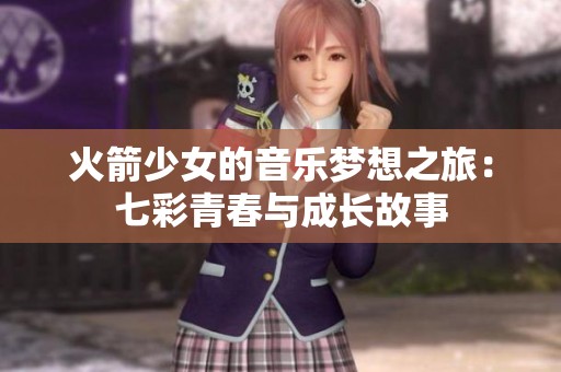 火箭少女的音乐梦想之旅：七彩青春与成长故事