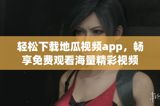轻松下载地瓜视频app，畅享免费观看海量精彩视频